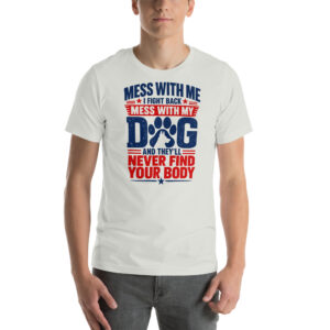 Mess With Me, I Fight Back — Mess With My Dog, They’ll Never Find Your Body t-shirt