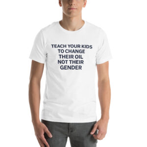 Teach Your Kids to Change Their Oil, Not Their Gender t-shirt